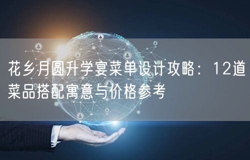 花乡月圆升学宴菜单设计攻略:12道菜品搭配寓意与价格参考 花乡月圆升学宴菜单设计攻略:12道菜品搭配寓意与价格参考