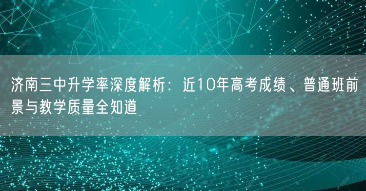 济南三中升学率深度解析：近10年高考成绩、普通班前景与教学质量全知道