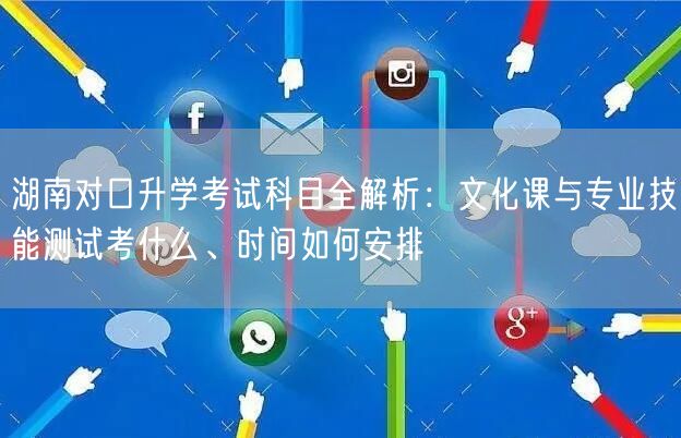 湖南对口升学考试科目全解析:文化课与专业技能测试考什么、时间如何安排 湖南对口升学考试科目全解析:文化课与专业技能测试考什么、时间如何安排