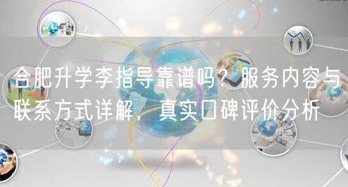 合肥升学李指导靠谱吗？服务内容与联系方式详解，真实口碑评价分析