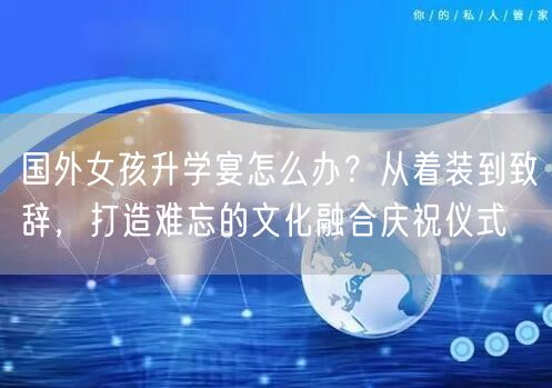 国外女孩升学宴怎么办?从着装到致辞,打造难忘的文化融合庆祝仪式 国外女孩升学宴怎么办?从着装到致辞,打造难忘的文化融合庆祝仪式