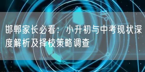 邯郸家长必看:小升初与中考现状深度解析及择校策略调查 邯郸家长必看:小升初与中考现状深度解析及择校策略调查