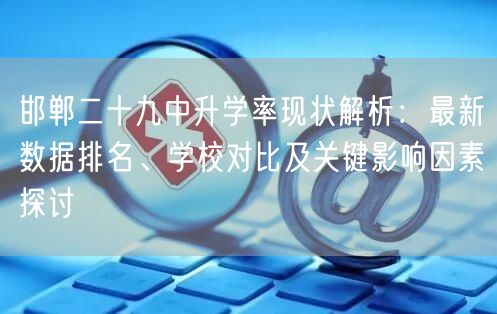邯郸二十九中升学率现状解析:最新数据排名、学校对比及关键影响因素探讨 邯郸二十九中升学率现状解析:最新数据排名、学校对比及关键影响因素探讨