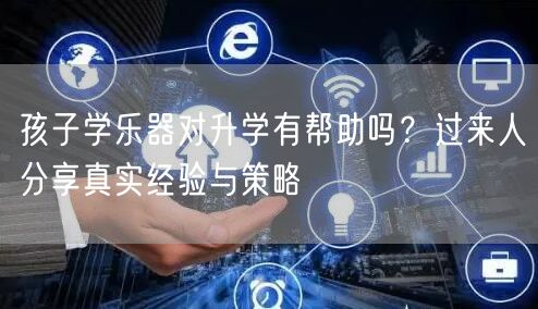 孩子学乐器对升学有帮助吗?过来人分享真实经验与策略 孩子学乐器对升学有帮助吗?过来人分享真实经验与策略