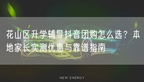 花山区升学辅导抖音团购怎么选?本地家长实测优惠与靠谱指南 花山区升学辅导抖音团购怎么选?本地家长实测优惠与靠谱指南