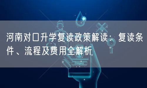 河南对口升学复读政策解读:复读条件、流程及费用全解析 河南对口升学复读政策解读:复读条件、流程及费用全解析