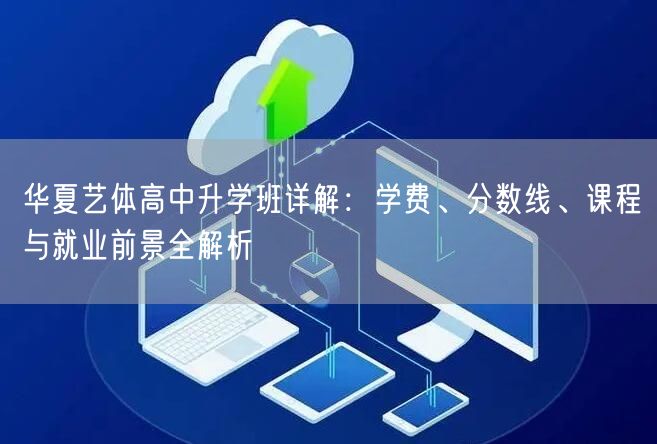 华夏艺体高中升学班详解:学费、分数线、课程与就业前景全解析 华夏艺体高中升学班详解:学费、分数线、课程与就业前景全解析