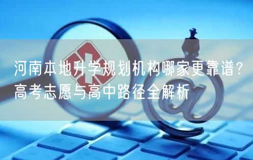 河南本地升学规划机构哪家更靠谱?高考志愿与高中路径全解析 河南本地升学规划机构哪家更靠谱?高考志愿与高中路径全解析