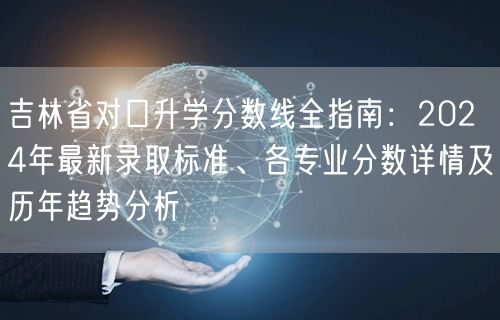 吉林省对口升学分数线全指南：2024年最新录取标准、各专业分数详情及历年趋势分析