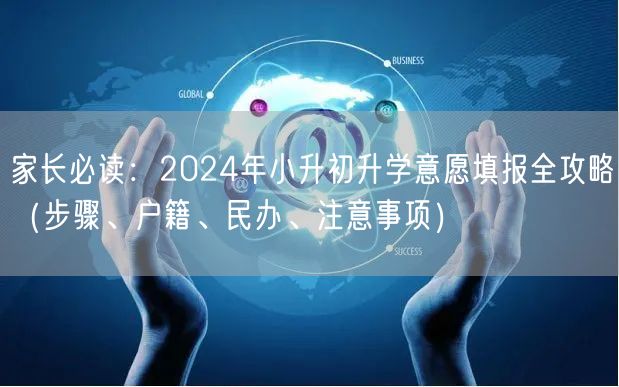 家长必读：2024年小升初升学意愿填报全攻略（步骤、户籍、民办、注意事项）