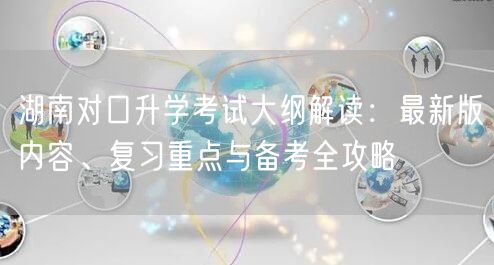 湖南对口升学考试大纲解读:最新版内容、复习重点与备考全攻略 湖南对口升学考试大纲解读:最新版内容、复习重点与备考全攻略