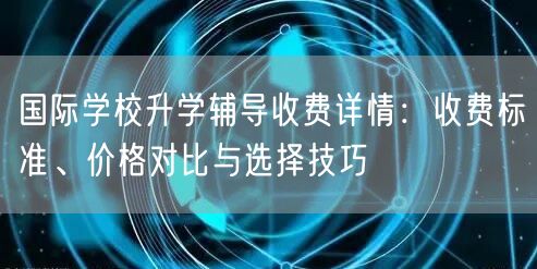 国际学校升学辅导收费详情:收费标准、价格对比与选择技巧 国际学校升学辅导收费详情:收费标准、价格对比与选择技巧