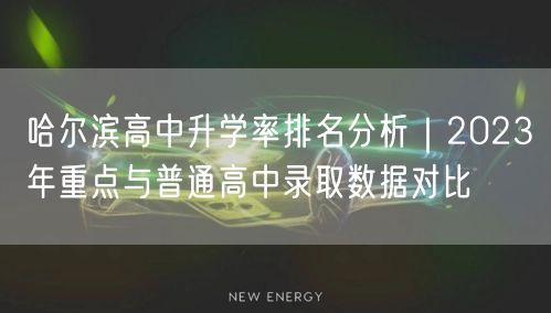 哈尔滨高中升学率排名分析|2023年重点与普通高中录取数据对比 哈尔滨高中升学率排名分析|2023年重点与普通高中录取数据对比