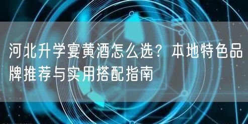 河北升学宴黄酒怎么选?本地特色品牌推荐与实用搭配指南 河北升学宴黄酒怎么选?本地特色品牌推荐与实用搭配指南