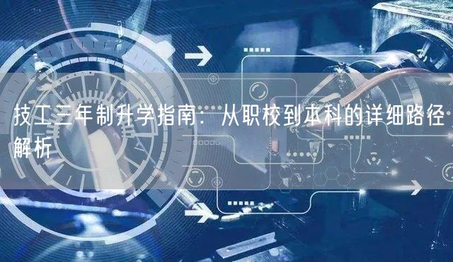 技工三年制升学指南：从职校到本科的详细路径解析
