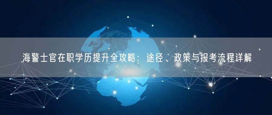 海警士官在职学历提升全攻略:途径、政策与报考流程详解 海警士官在职学历提升全攻略:途径、政策与报考流程详解