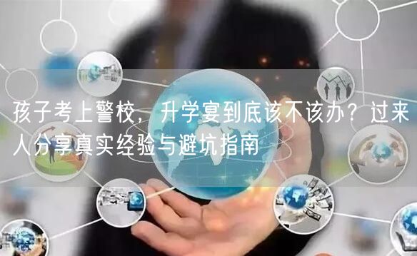 孩子考上警校,升学宴到底该不该办?过来人分享真实经验与避坑指南 孩子考上警校,升学宴到底该不该办?过来人分享真实经验与避坑指南