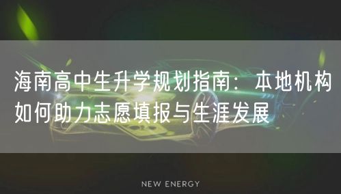 海南高中生升学规划指南:本地机构如何助力志愿填报与生涯发展 海南高中生升学规划指南:本地机构如何助力志愿填报与生涯发展