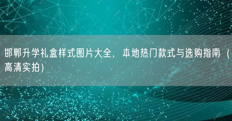 邯郸升学礼盒样式图片大全,本地热门款式与选购指南(高清实拍) 邯郸升学礼盒样式图片大全,本地热门款式与选购指南(高清实拍)