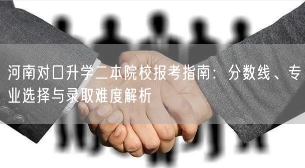 河南对口升学二本院校报考指南:分数线、专业选择与录取难度解析 河南对口升学二本院校报考指南:分数线、专业选择与录取难度解析