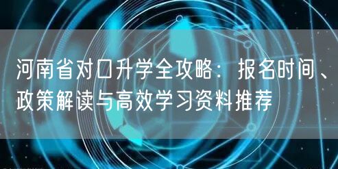 河南省对口升学全攻略:报名时间、政策解读与高效学习资料推荐 河南省对口升学全攻略:报名时间、政策解读与高效学习资料推荐