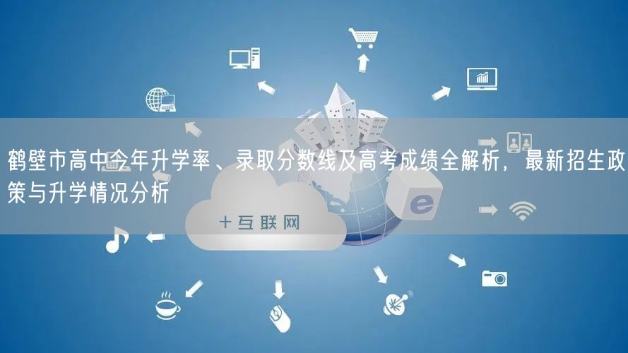 鹤壁市高中今年升学率、录取分数线及高考成绩全解析,最新招生政策与升学情况分析 鹤壁市高中今年升学率、录取分数线及高考成绩全解析,最新招生政策与升学情况分析