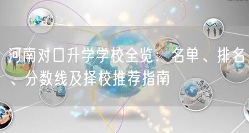 河南对口升学学校全览:名单、排名、分数线及择校推荐指南 河南对口升学学校全览:名单、排名、分数线及择校推荐指南
