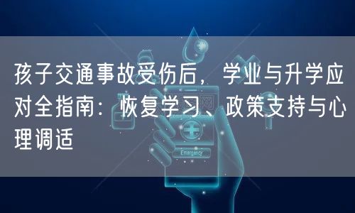 孩子交通事故受伤后,学业与升学应对全指南:恢复学习、政策支持与心理调适 孩子交通事故受伤后,学业与升学应对全指南:恢复学习、政策支持与心理调适