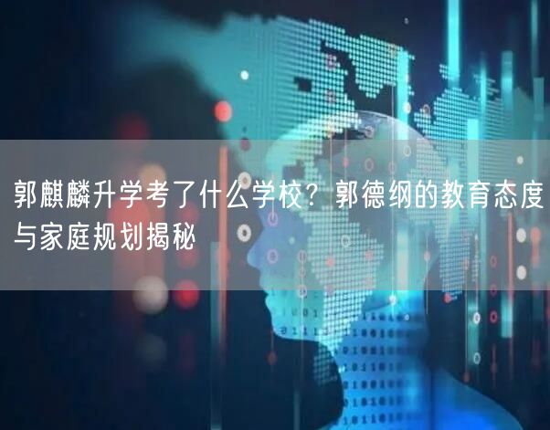 郭麒麟升学考了什么学校?郭德纲的教育态度与家庭规划揭秘 郭麒麟升学考了什么学校?郭德纲的教育态度与家庭规划揭秘
