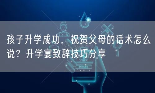 孩子升学成功,祝贺父母的话术怎么说?升学宴致辞技巧分享 孩子升学成功,祝贺父母的话术怎么说?升学宴致辞技巧分享