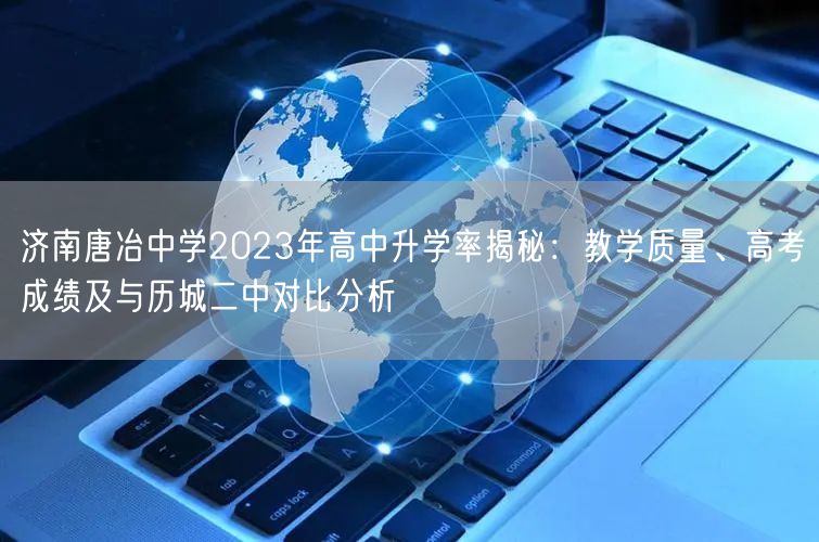 济南唐冶中学2023年高中升学率揭秘：教学质量、高考成绩及与历城二中对比分析