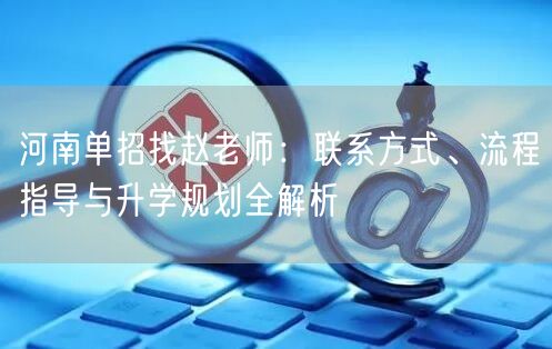 河南单招找赵老师:联系方式、流程指导与升学规划全解析 河南单招找赵老师:联系方式、流程指导与升学规划全解析