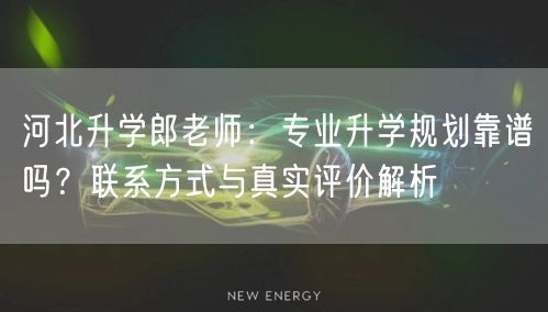 河北升学郎老师:专业升学规划靠谱吗?联系方式与真实评价解析 河北升学郎老师:专业升学规划靠谱吗?联系方式与真实评价解析