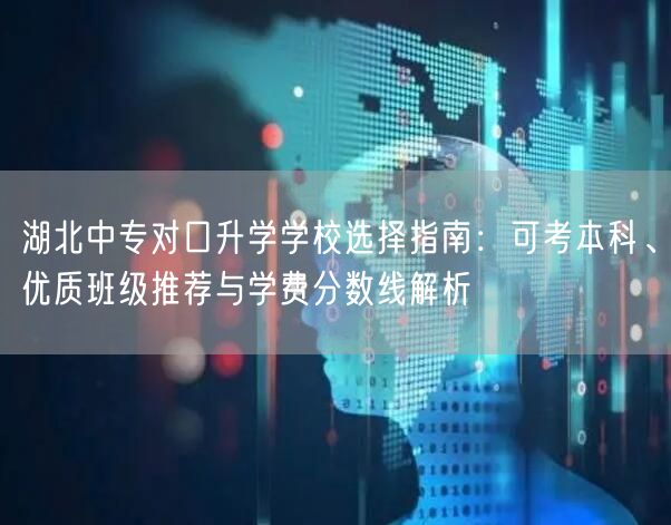 湖北中专对口升学学校选择指南:可考本科、优质班级推荐与学费分数线解析 湖北中专对口升学学校选择指南:可考本科、优质班级推荐与学费分数线解析