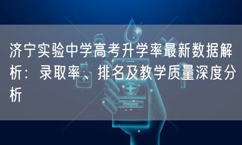 济宁实验中学高考升学率最新数据解析:录取率、排名及教学质量深度分析 济宁实验中学高考升学率最新数据解析:录取率、排名及教学质量深度分析