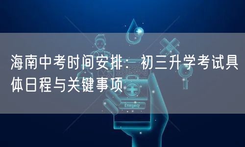 海南中考时间安排:初三升学考试具体日程与关键事项 海南中考时间安排:初三升学考试具体日程与关键事项