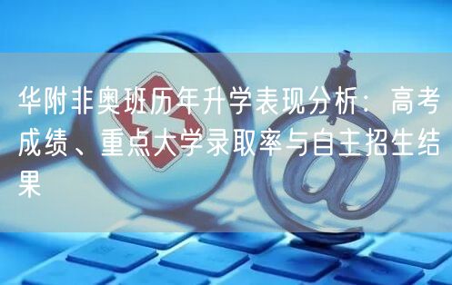 华附非奥班历年升学表现分析:高考成绩、重点大学录取率与自主招生结果 华附非奥班历年升学表现分析:高考成绩、重点大学录取率与自主招生结果