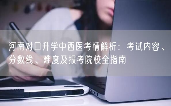 河南对口升学中西医考情解析:考试内容、分数线、难度及报考院校全指南 河南对口升学中西医考情解析:考试内容、分数线、难度及报考院校全指南