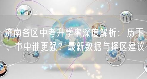 济南各区中考升学率深度解析:历下、市中谁更强?最新数据与择区建议 济南各区中考升学率深度解析:历下、市中谁更强?最新数据与择区建议