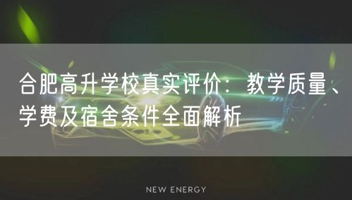 合肥高升学校真实评价:教学质量、学费及宿舍条件全面解析 合肥高升学校真实评价:教学质量、学费及宿舍条件全面解析