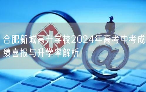 合肥新城高升学校2024年高考中考成绩喜报与升学率解析 合肥新城高升学校2024年高考中考成绩喜报与升学率解析