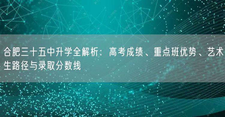 合肥三十五中升学全解析:高考成绩、重点班优势、艺术生路径与录取分数线 合肥三十五中升学全解析:高考成绩、重点班优势、艺术生路径与录取分数线