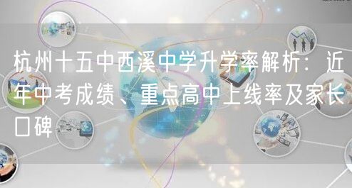 杭州十五中西溪中学升学率解析:近年中考成绩、重点高中上线率及家长口碑 杭州十五中西溪中学升学率解析:近年中考成绩、重点高中上线率及家长口碑