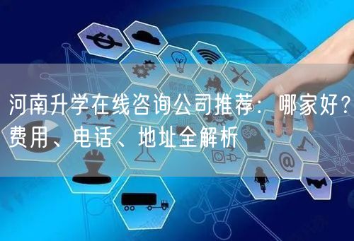 河南升学在线咨询公司推荐:哪家好?费用、电话、地址全解析 河南升学在线咨询公司推荐:哪家好?费用、电话、地址全解析