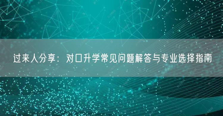过来人分享:对口升学常见问题解答与专业选择指南 过来人分享:对口升学常见问题解答与专业选择指南