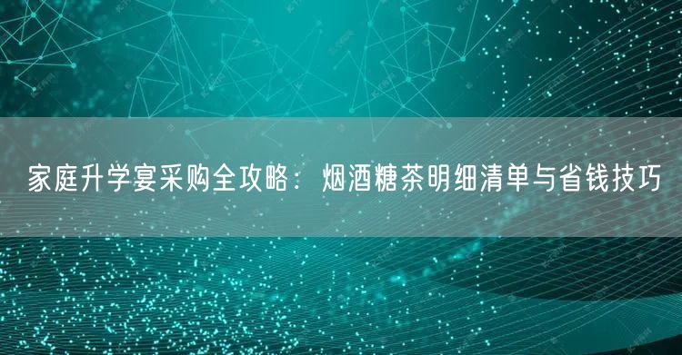 家庭升学宴采购全攻略:烟酒糖茶明细清单与省钱技巧 家庭升学宴采购全攻略:烟酒糖茶明细清单与省钱技巧
