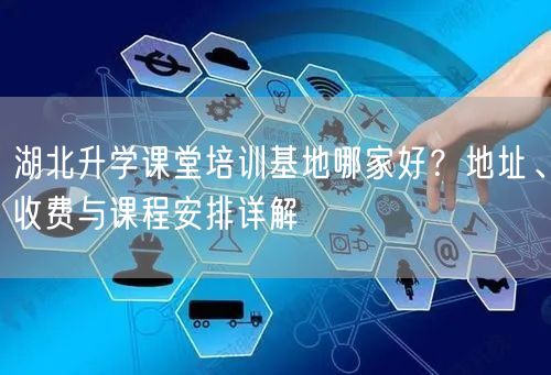 湖北升学课堂培训基地哪家好?地址、收费与课程安排详解 湖北升学课堂培训基地哪家好?地址、收费与课程安排详解