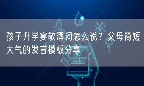 孩子升学宴敬酒词怎么说？父母简短大气的发言模板分享