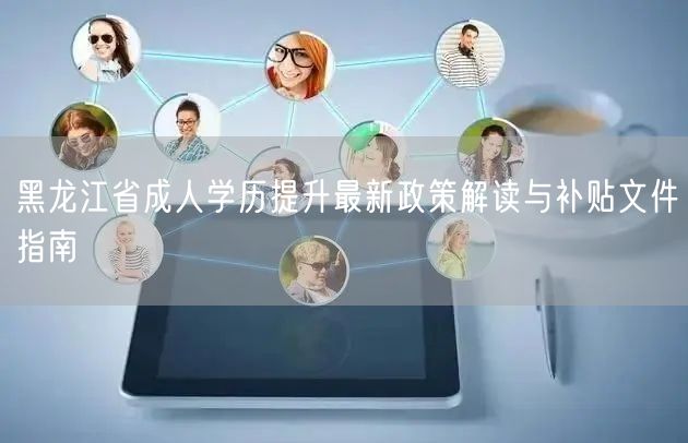 黑龙江省成人学历提升最新政策解读与补贴文件指南 黑龙江省成人学历提升最新政策解读与补贴文件指南