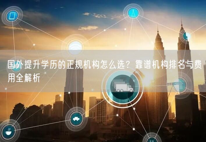 国外提升学历的正规机构怎么选?靠谱机构排名与费用全解析 国外提升学历的正规机构怎么选?靠谱机构排名与费用全解析